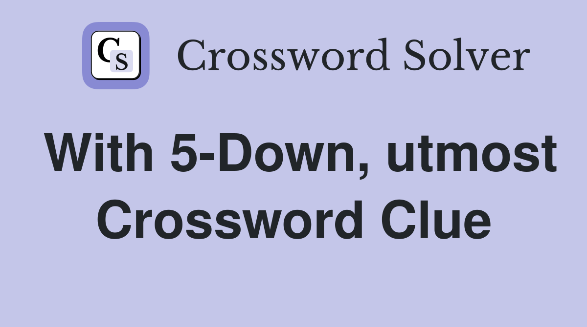 With 5-Down, utmost Crossword Clue