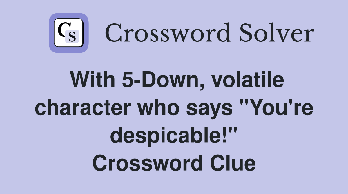 With 5-Down, volatile character who says "You're despicable!" Crossword Clue