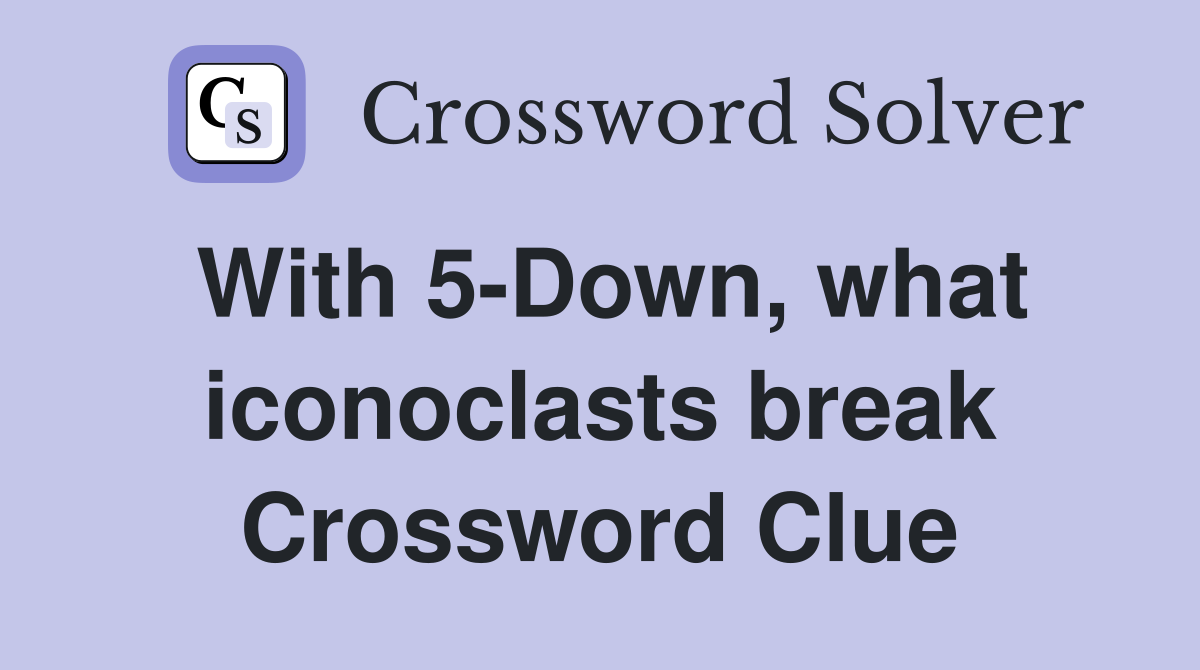 With 5-Down, what iconoclasts break Crossword Clue