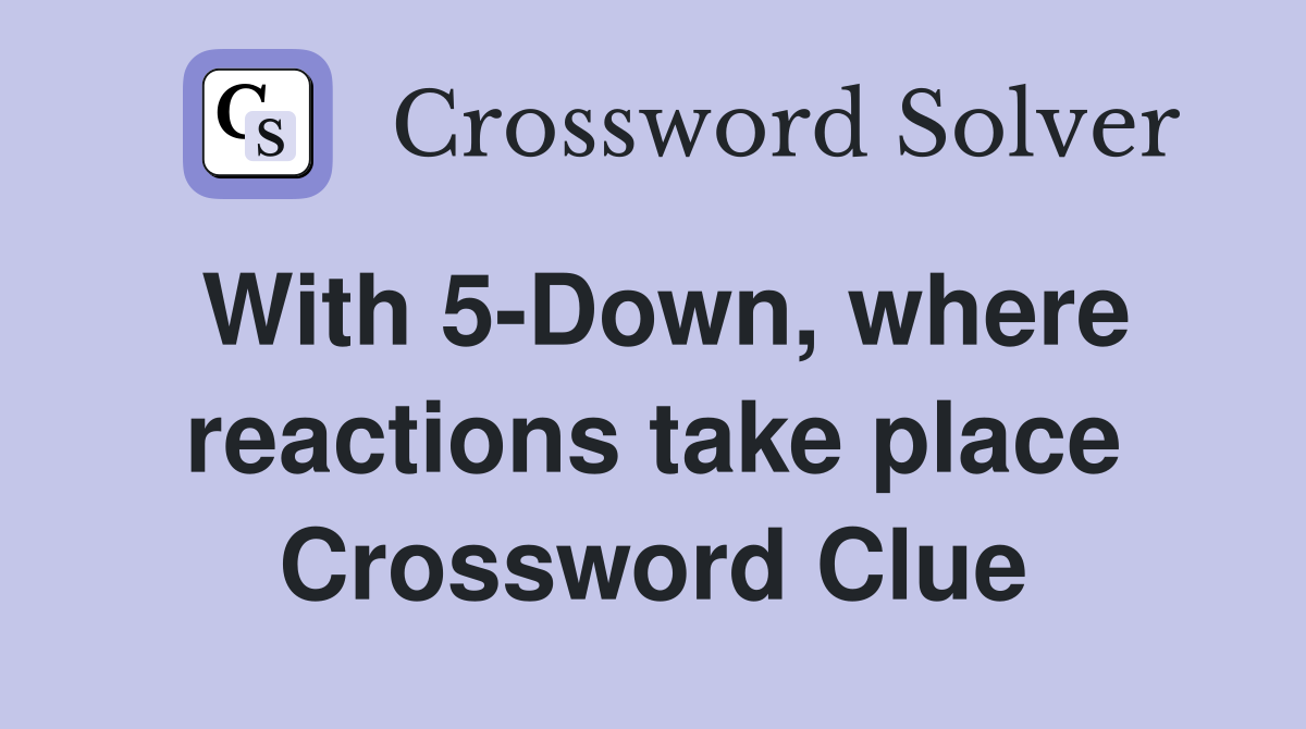 With 5-Down, where reactions take place Crossword Clue