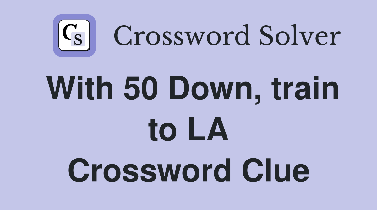 With 50 Down, train to LA Crossword Clue