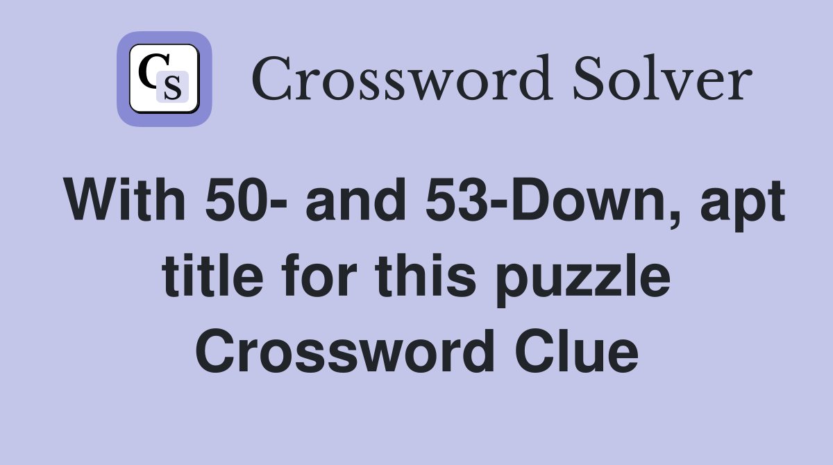With 50- and 53-Down, apt title for this puzzle Crossword Clue
