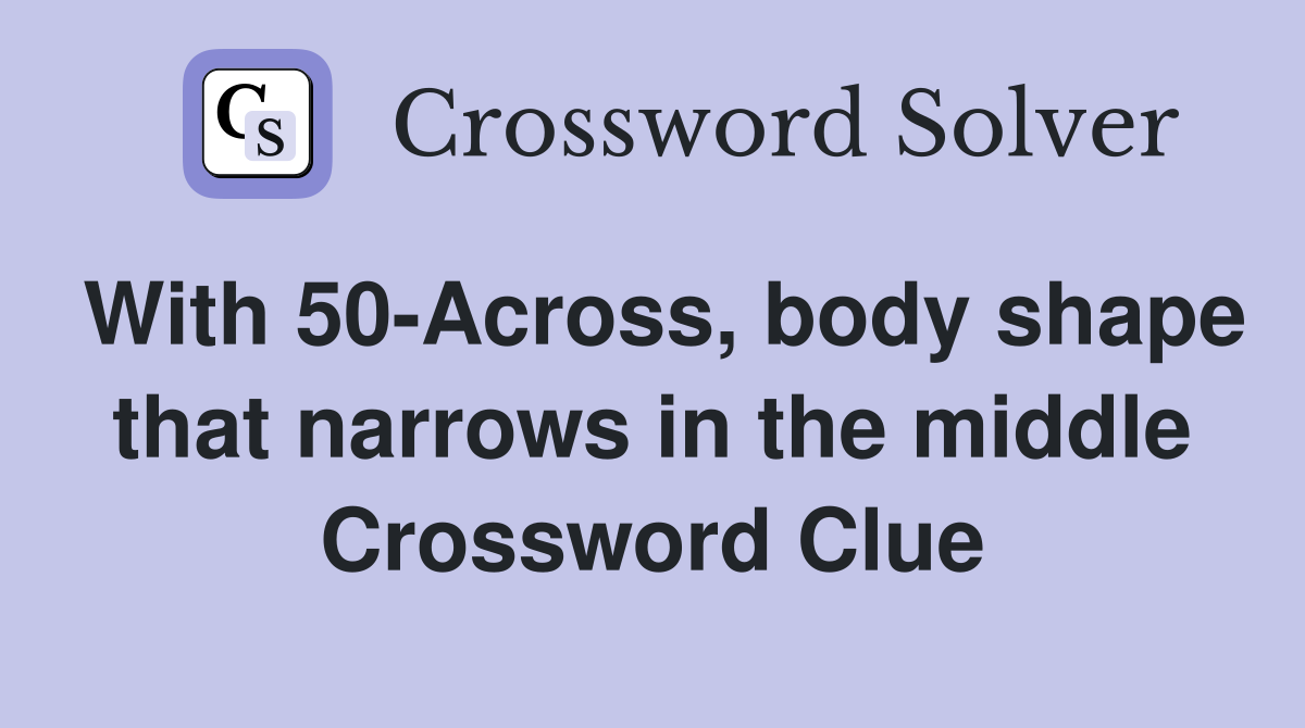 With 50-Across, body shape that narrows in the middle Crossword Clue