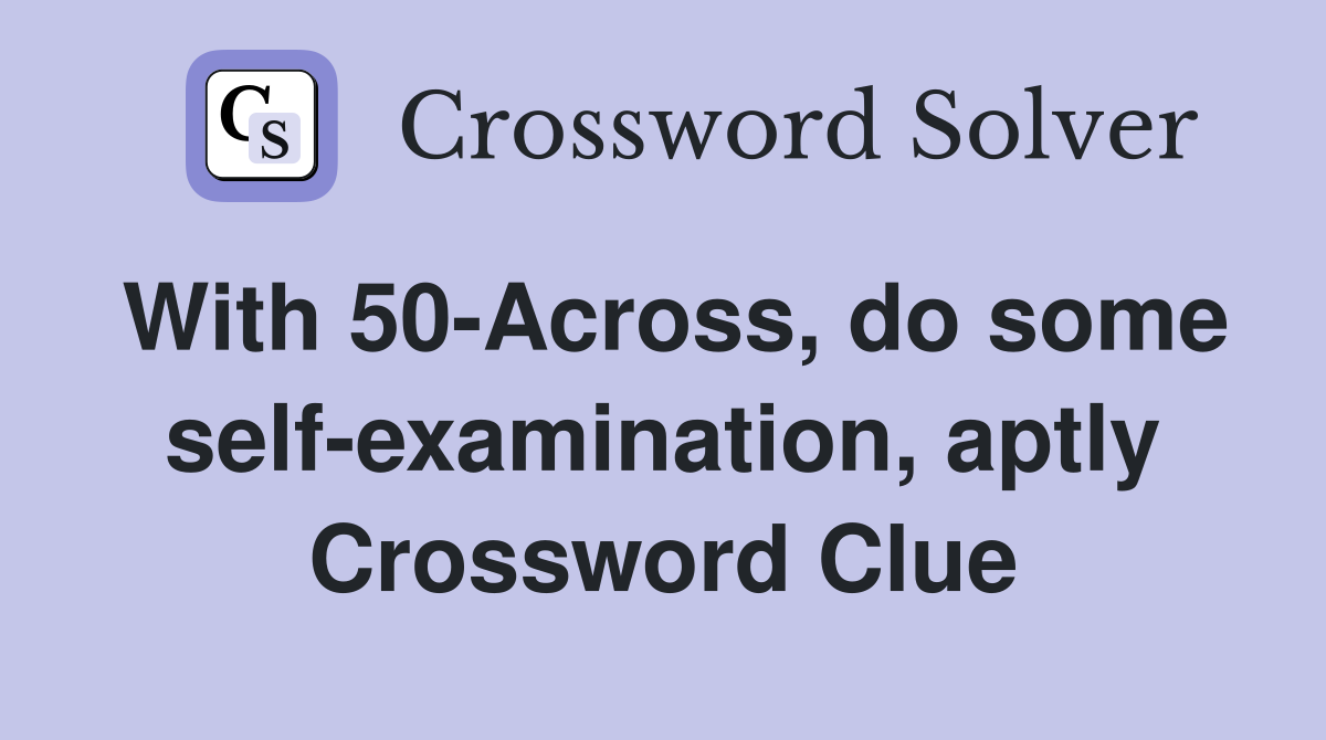 With 50-Across, do some self-examination, aptly Crossword Clue