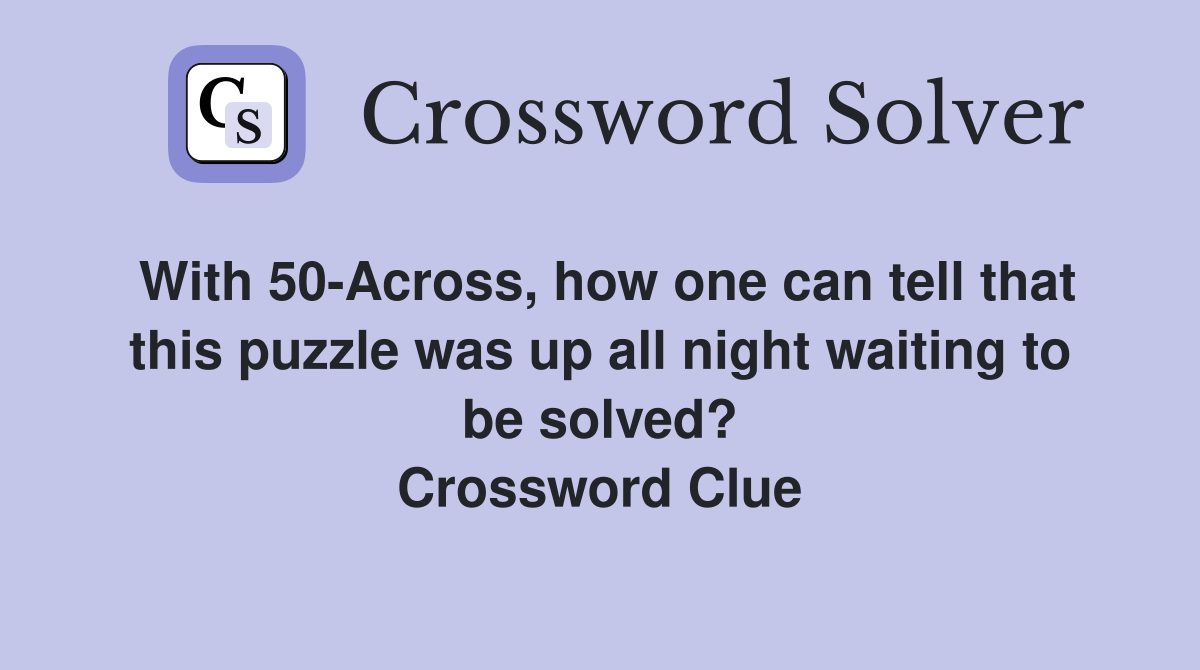 With 50-Across, how one can tell that this puzzle was up all night waiting to be solved? Crossword Clue