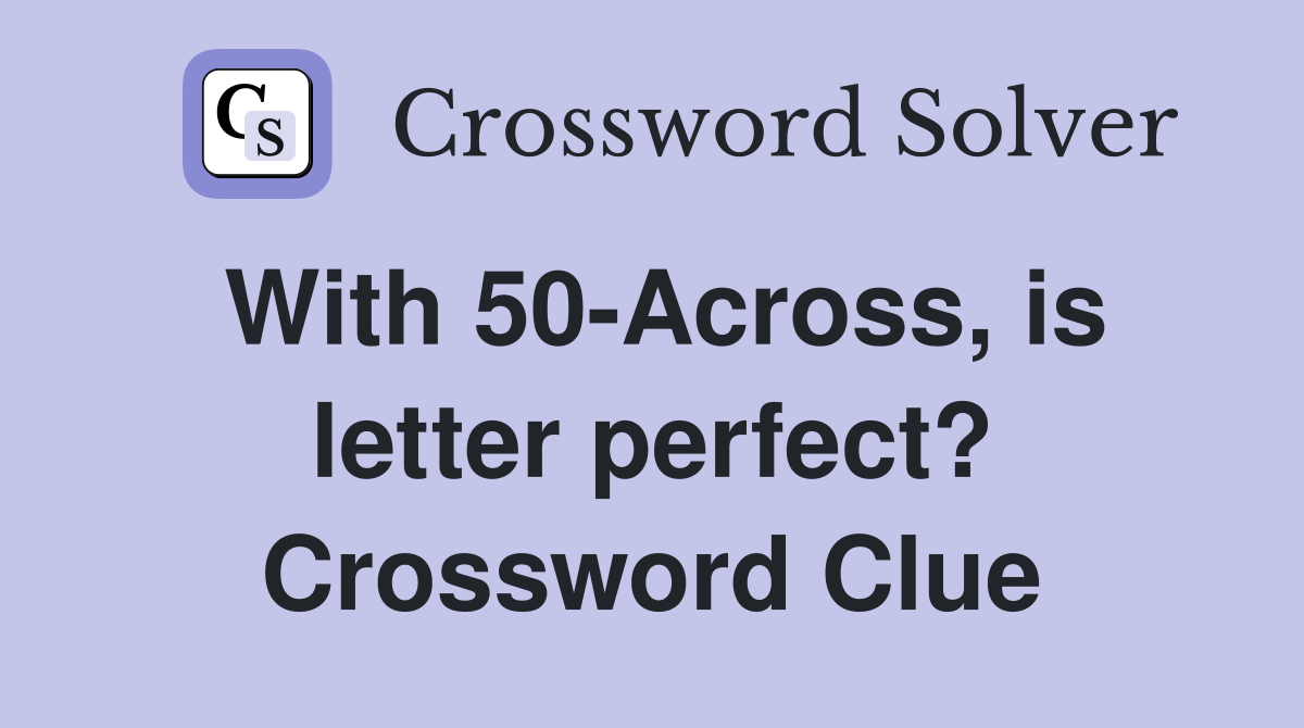 With 50-Across, is letter perfect? Crossword Clue