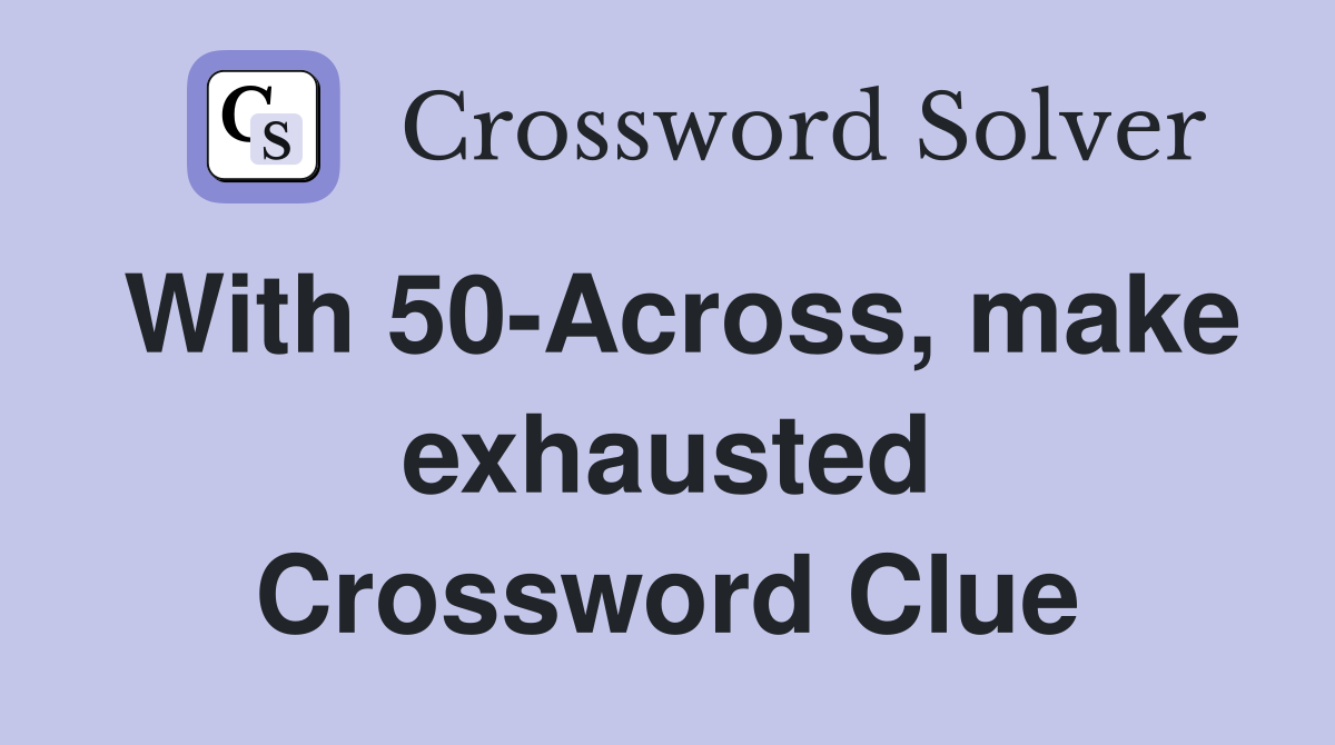 With 50-Across, make exhausted Crossword Clue