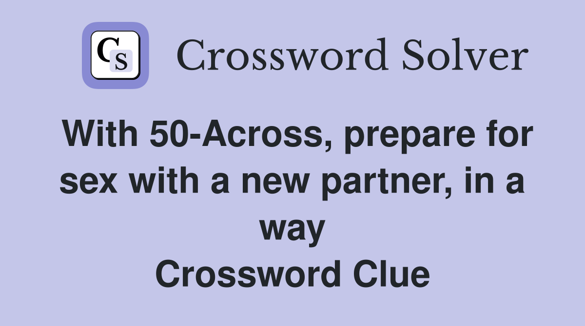 With 50-Across, prepare for sex with a new partner, in a way - Crossword  Clue Answers - Crossword Solver