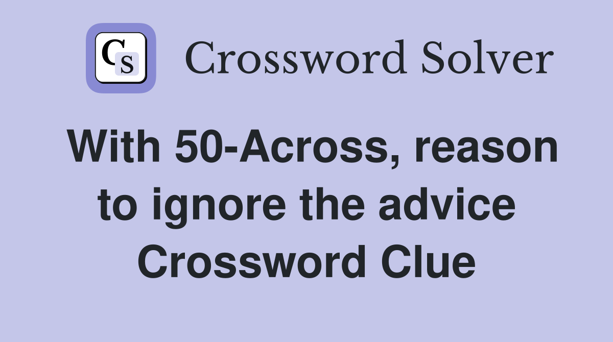 With 50-Across, reason to ignore the advice Crossword Clue