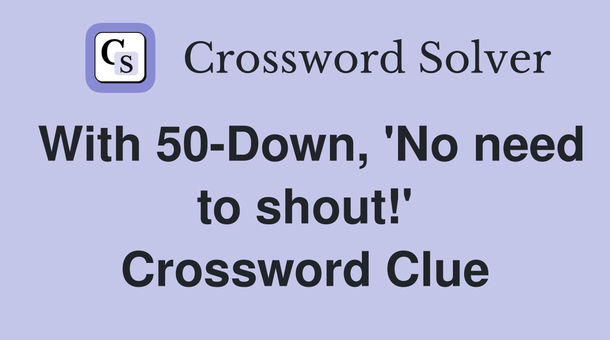 With 50-Down, 'No need to shout!' Crossword Clue