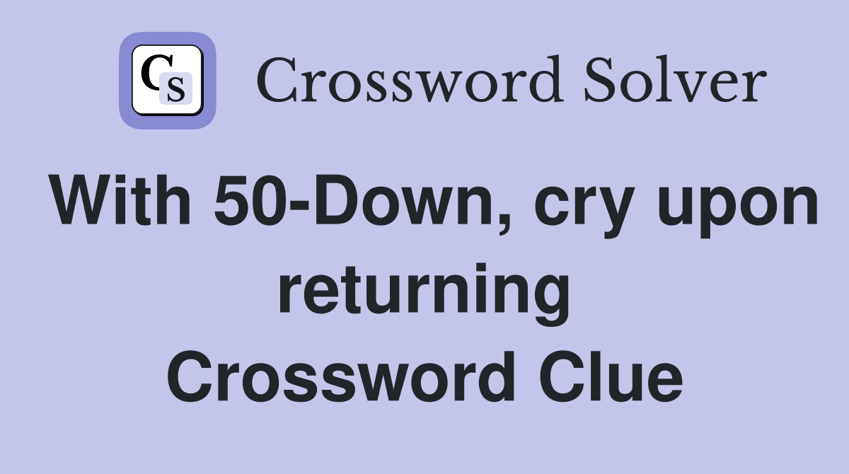 With 50-Down, cry upon returning Crossword Clue