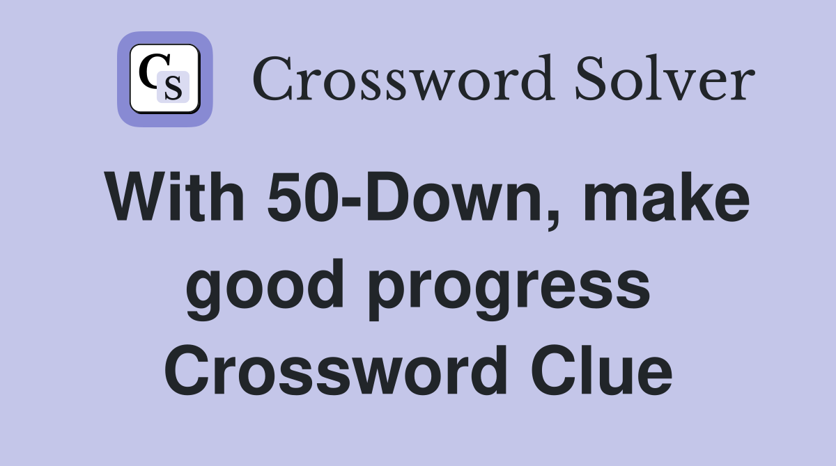 With 50-Down, make good progress Crossword Clue