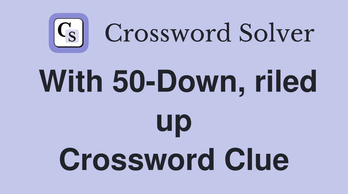 With 50-Down, riled up Crossword Clue