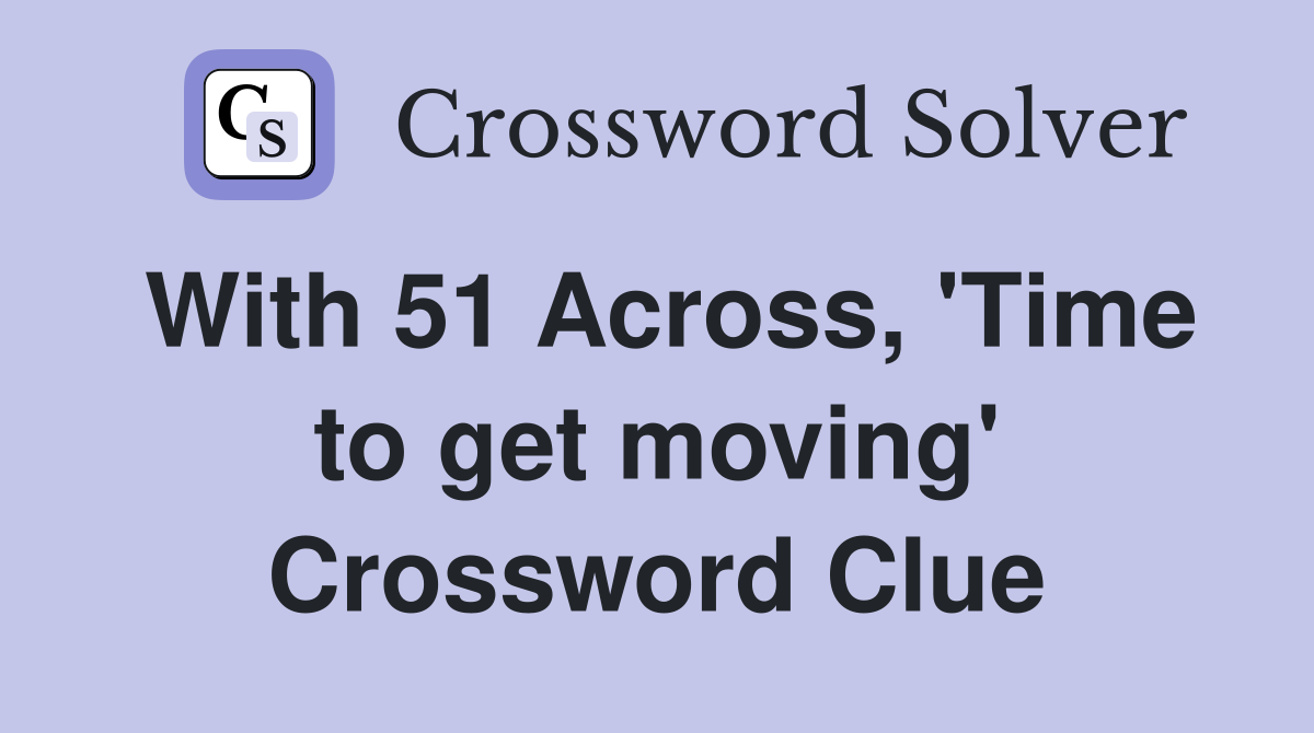 With 51 Across, 'Time to get moving' Crossword Clue