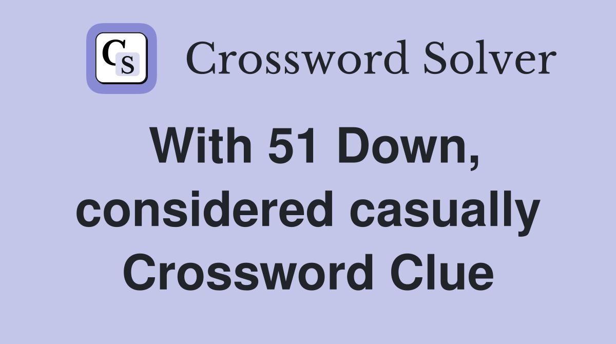 With 51 Down, considered casually Crossword Clue