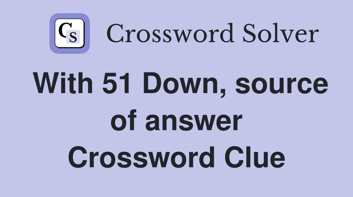 With 51 Down, source of answer Crossword Clue