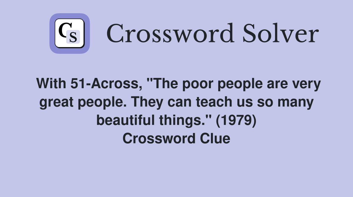 With 51-Across, "The poor people are very great people. They can teach us so many beautiful things." (1979) Crossword Clue