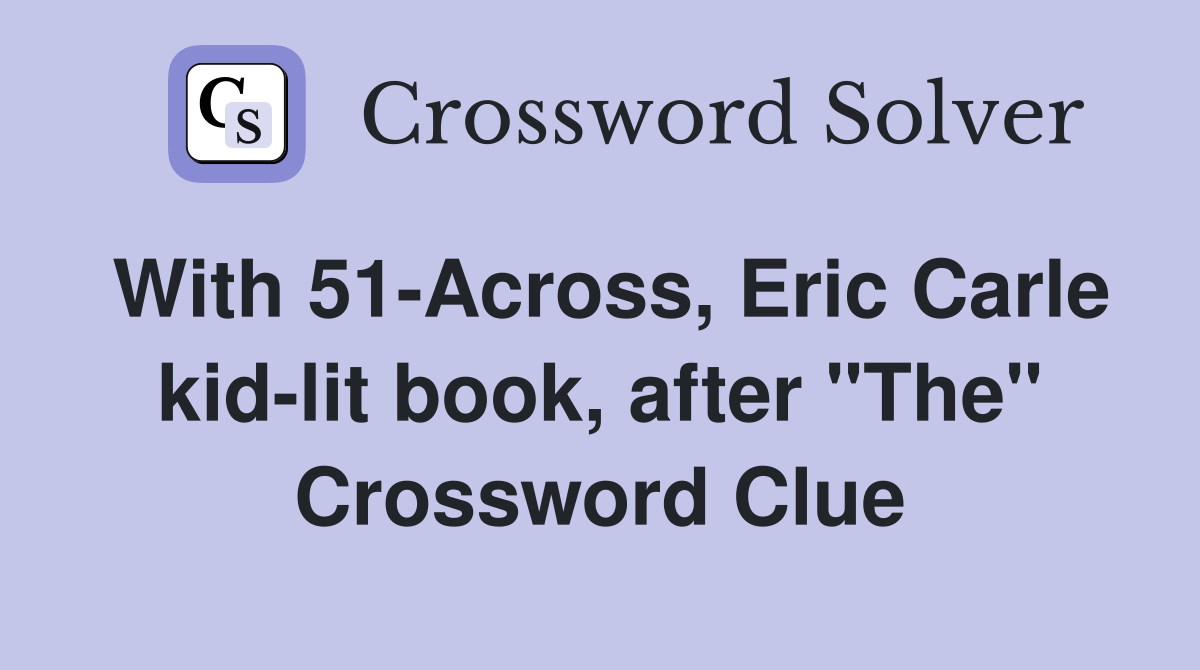 With 51-Across, Eric Carle kid-lit book, after "The" Crossword Clue
