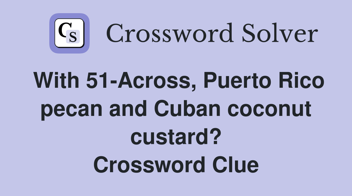 With 51-Across, Puerto Rico pecan and Cuban coconut custard? Crossword Clue