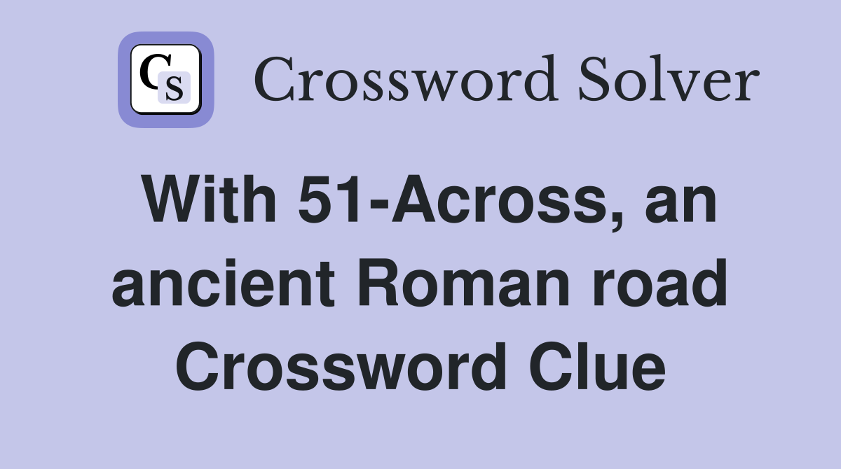 With 51-Across, an ancient Roman road Crossword Clue