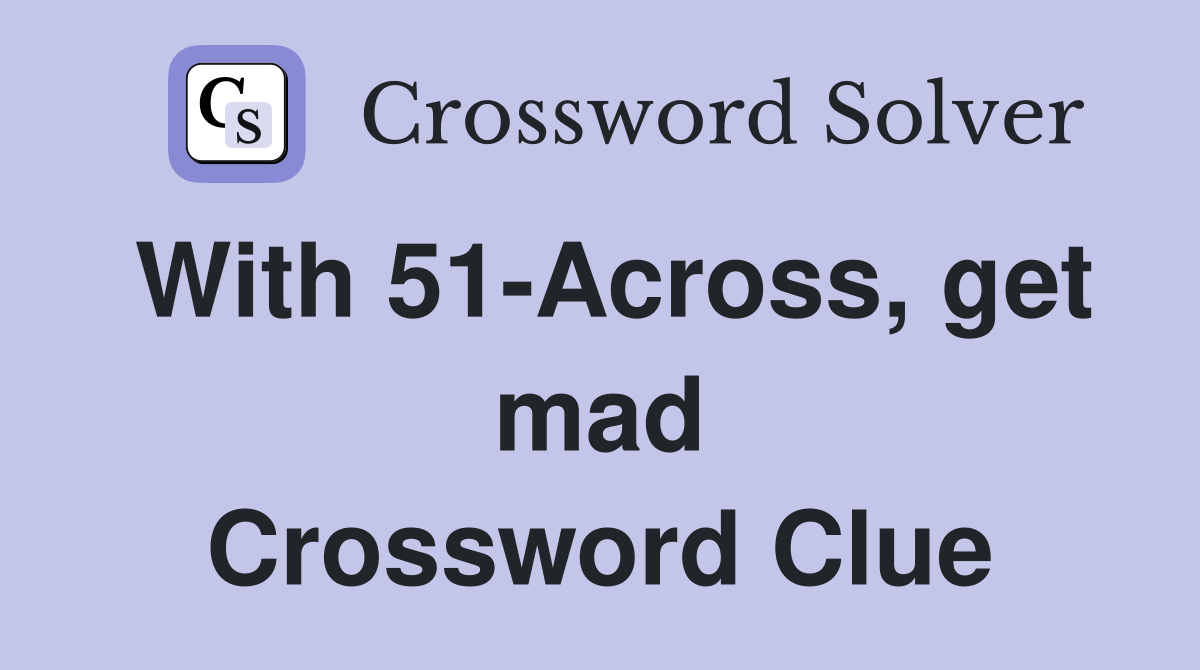 With 51-Across, get mad Crossword Clue