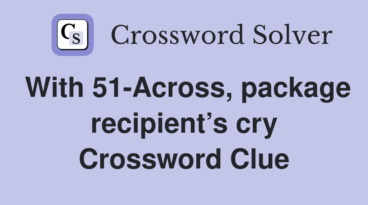 With 51-Across, package recipient’s cry Crossword Clue