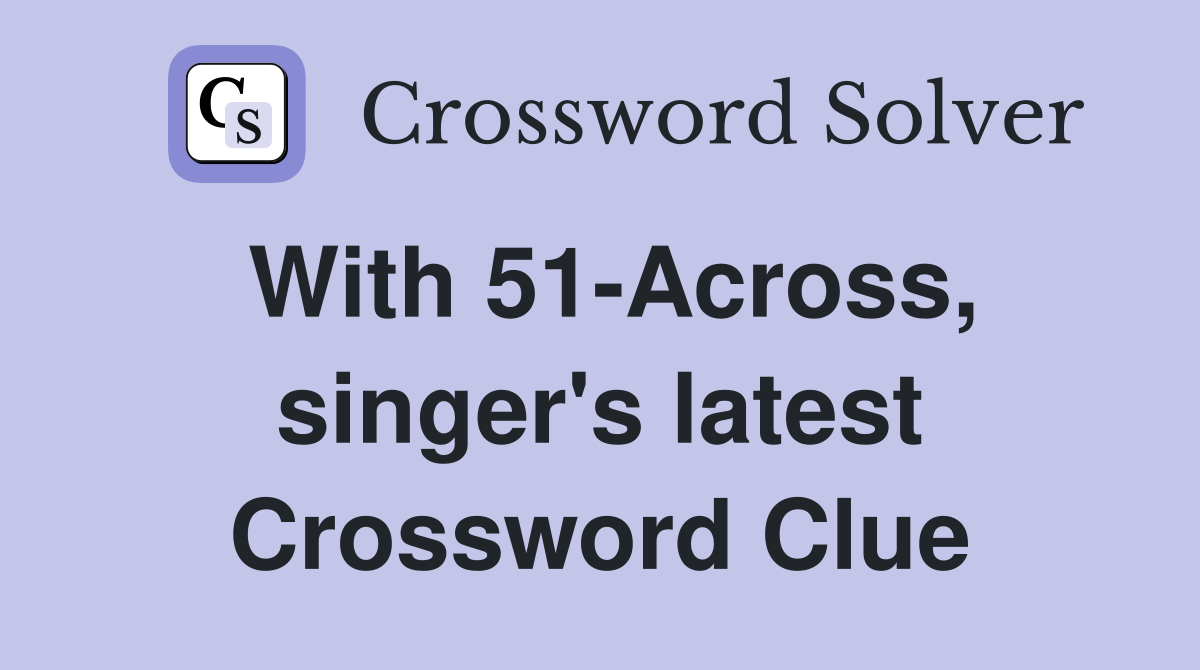 With 51-Across, singer's latest Crossword Clue