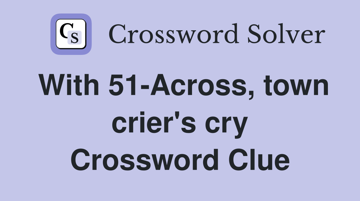 With 51-Across, town crier's cry Crossword Clue