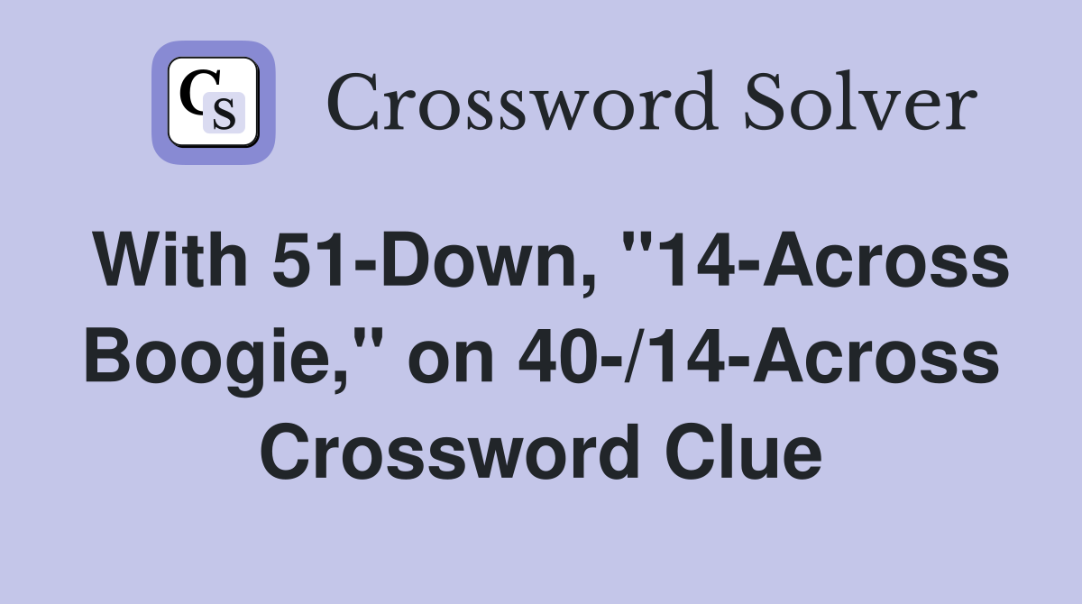 With 51-Down, "14-Across Boogie," on 40-/14-Across Crossword Clue