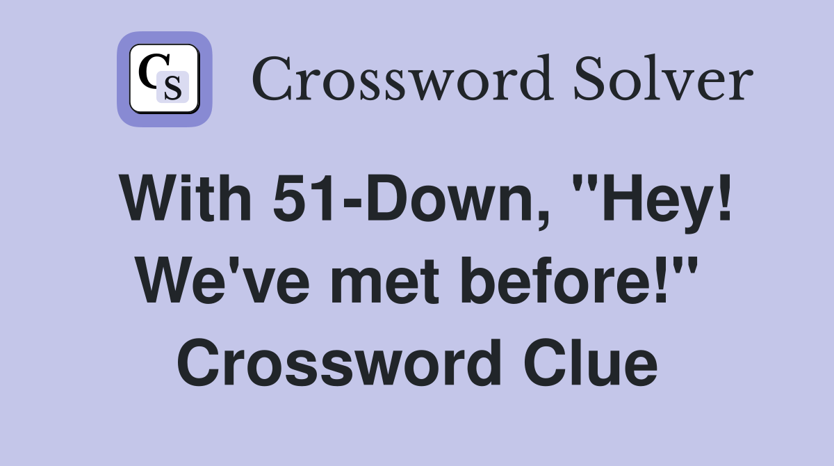 With 51-Down, "Hey! We've met before!" Crossword Clue