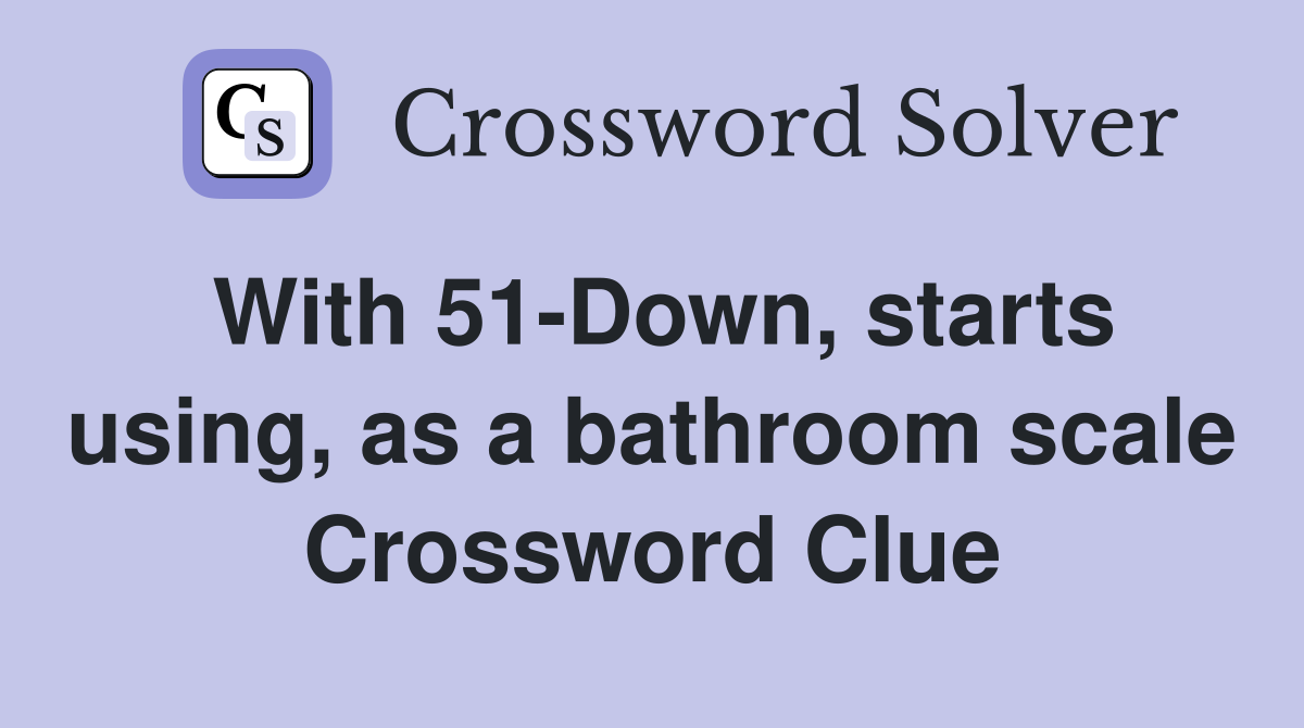 With 51-Down, starts using, as a bathroom scale Crossword Clue