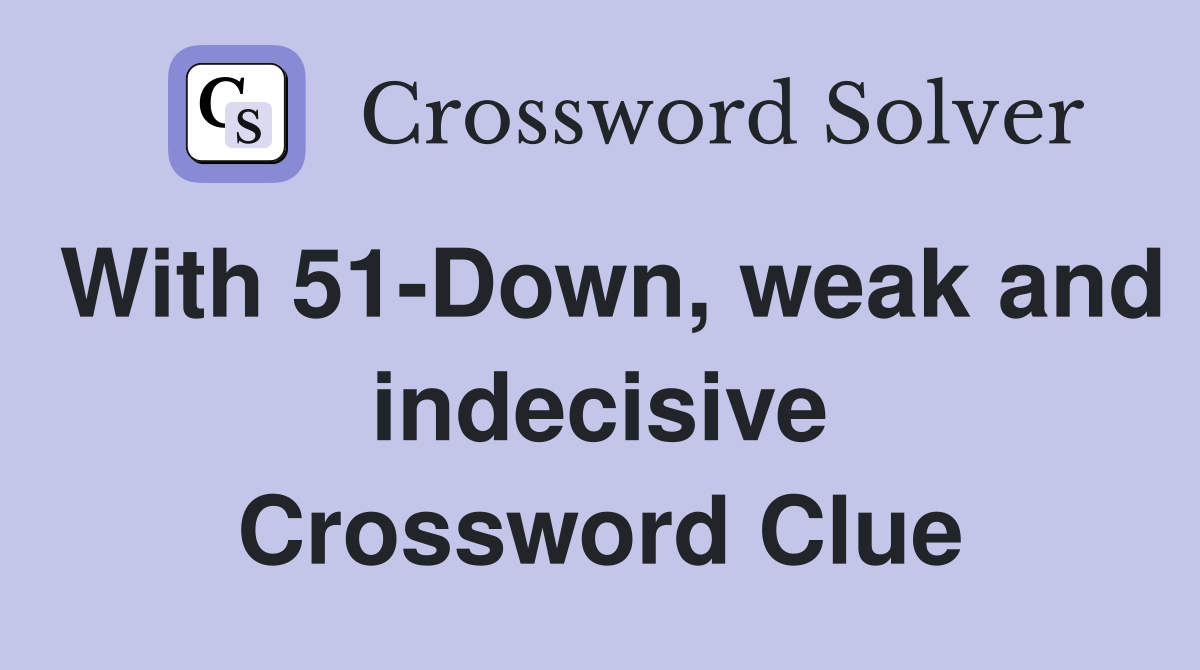 With 51-Down, weak and indecisive Crossword Clue