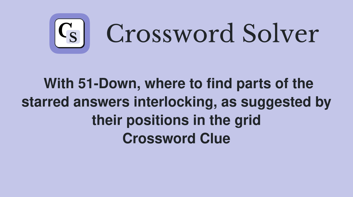 With 51-Down, where to find parts of the starred answers interlocking, as suggested by their positions in the grid Crossword Clue