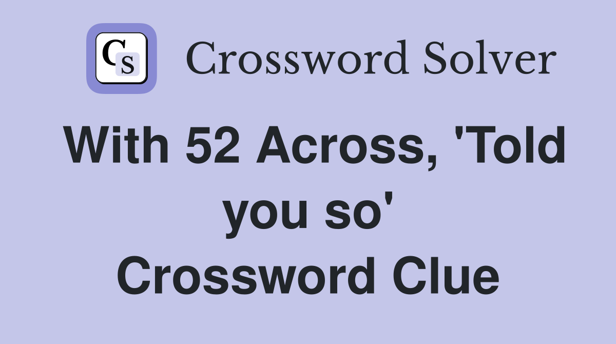 With 52 Across, 'Told you so' Crossword Clue