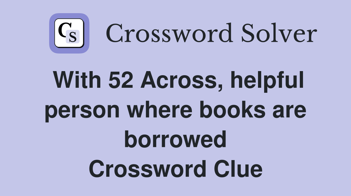 With 52 Across, helpful person where books are borrowed Crossword Clue