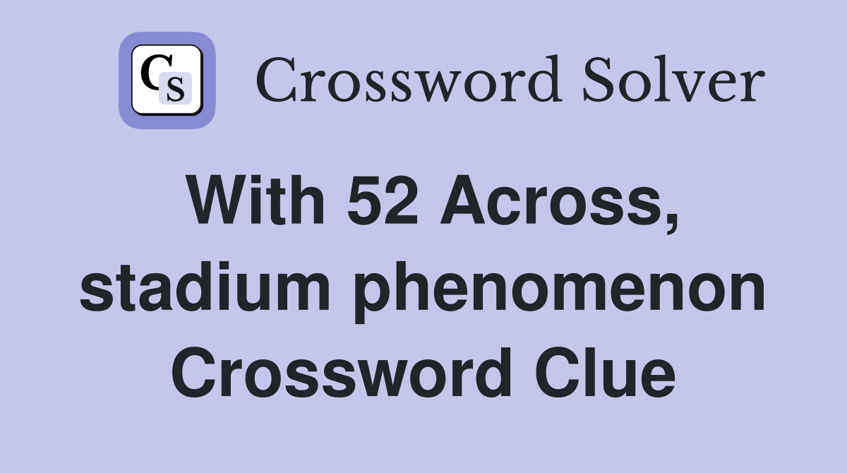 With 52 Across, stadium phenomenon Crossword Clue