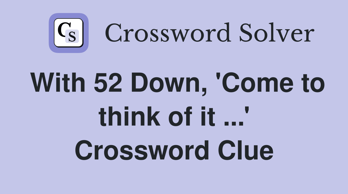 With 52 Down, 'Come to think of it ...' Crossword Clue