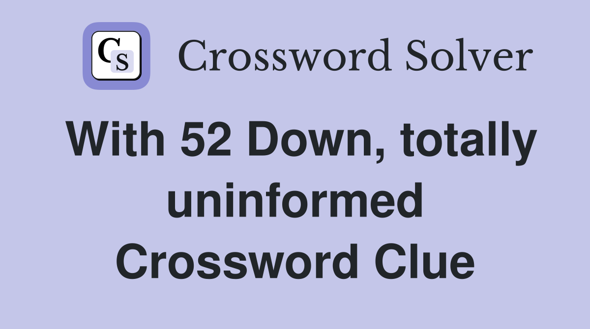 With 52 Down, totally uninformed Crossword Clue