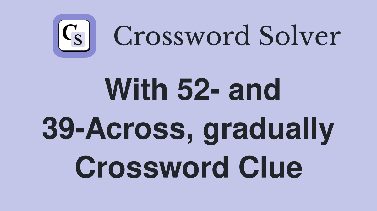 With 52- and 39-Across, gradually Crossword Clue