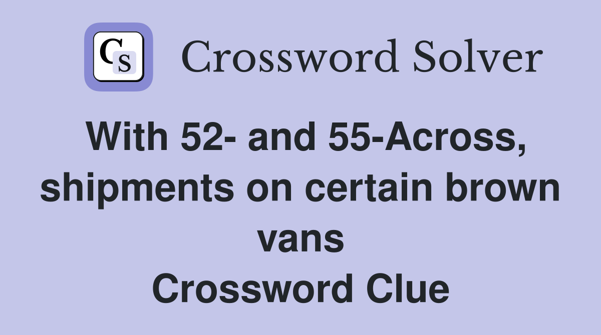 With 52- and 55-Across, shipments on certain brown vans Crossword Clue