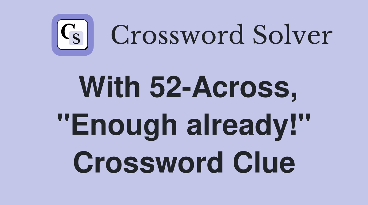 With 52-Across, "Enough already!" Crossword Clue