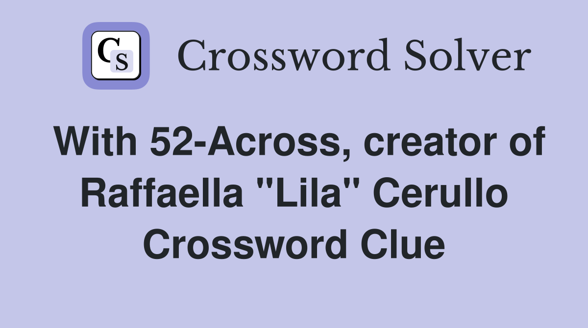 With 52-Across, creator of Raffaella "Lila" Cerullo Crossword Clue