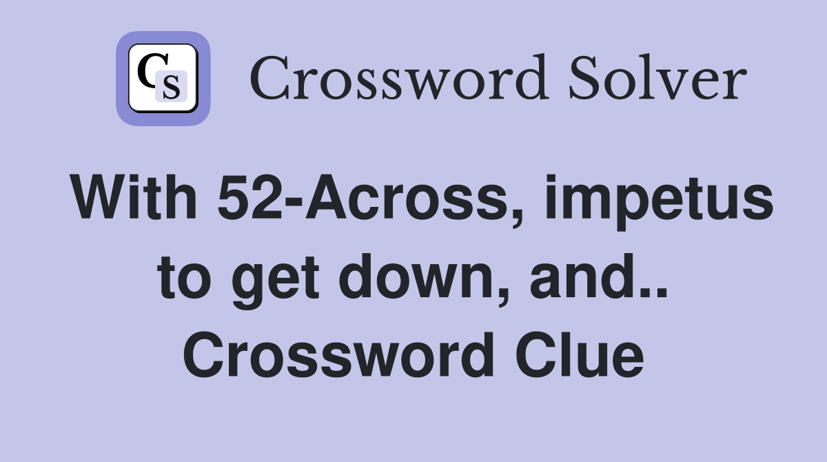 With 52-Across, impetus to get down, and.. Crossword Clue