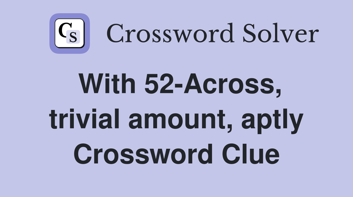 With 52-Across, trivial amount, aptly Crossword Clue