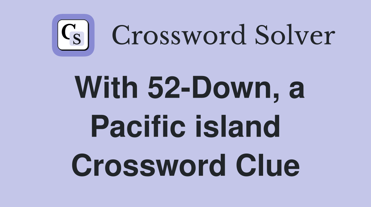 With 52-Down, a Pacific island Crossword Clue