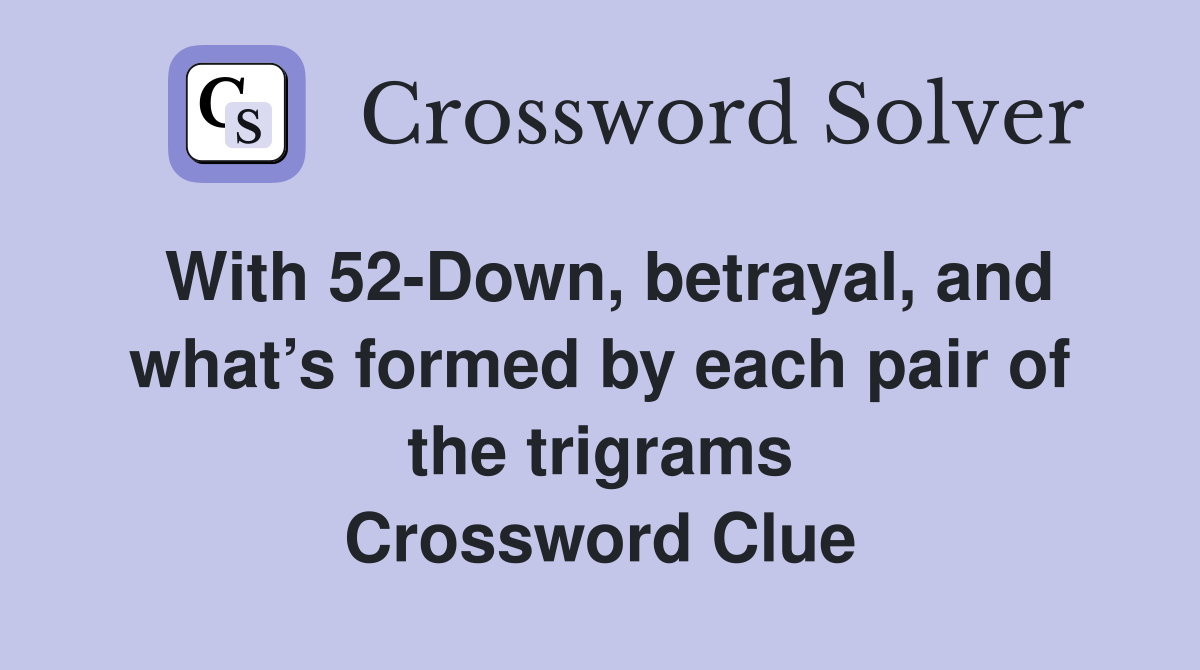 With 52-Down, betrayal, and what’s formed by each pair of the trigrams Crossword Clue