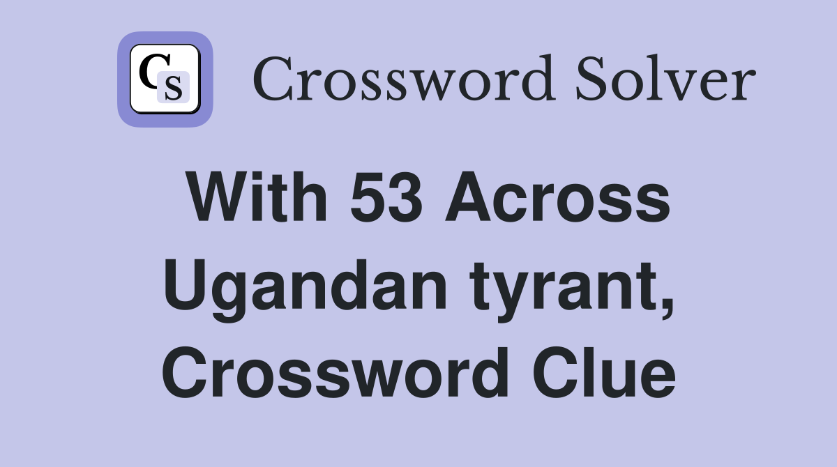 With 53 Across Ugandan tyrant, Crossword Clue