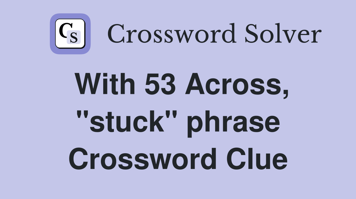 With 53 Across, "stuck" phrase Crossword Clue