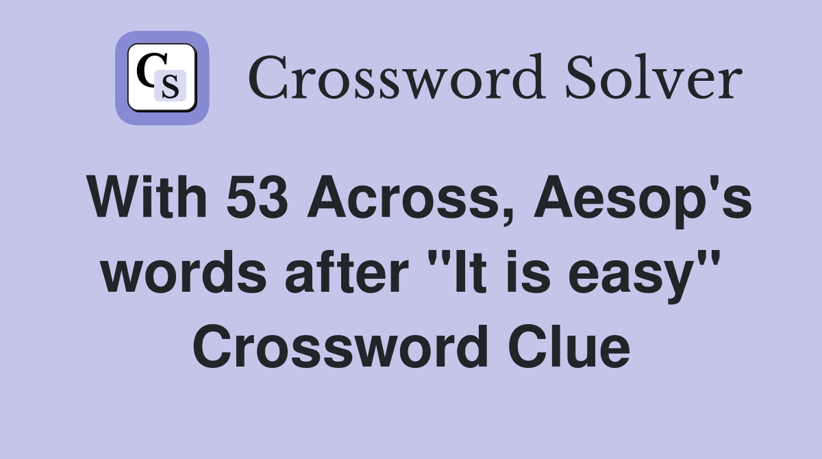 With 53 Across, Aesop's words after "It is easy" Crossword Clue