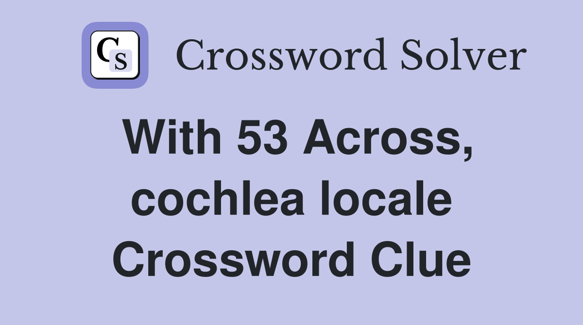 With 53 Across, cochlea locale Crossword Clue